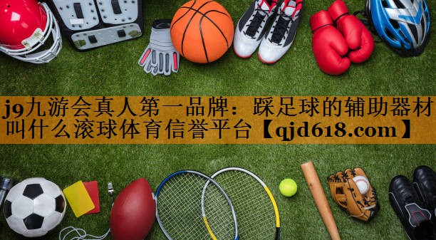 j9九游会真人第一品牌:踩足球的辅助器材叫什么滚球体育信誉平台