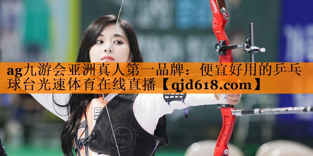 ag九游会亚洲真人第一品牌:便宜好用的乒乓球台光速体育在线直播