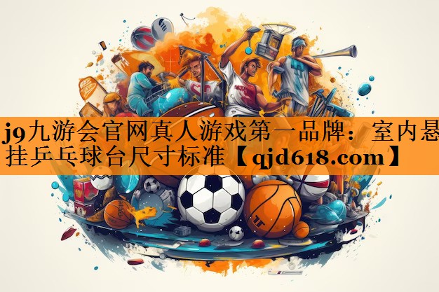 j9九游会官网真人游戏第一品牌:室内悬挂乒乓球台尺寸标准