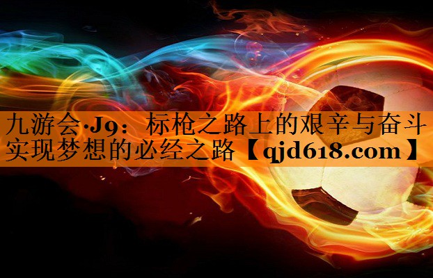 <strong>九游会·J9：标枪之路上的艰辛与奋斗   实现梦想的必经之路</strong>