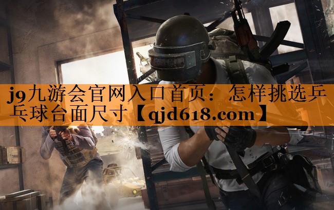 <strong>j9九游会官网入口首页：怎样挑选乒乓球台面尺寸</strong>